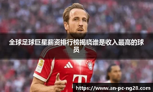 全球足球巨星薪资排行榜揭晓谁是收入最高的球员