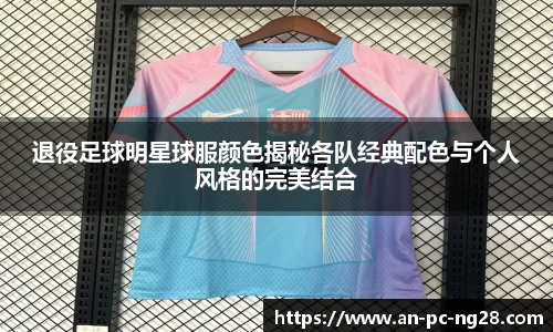 退役足球明星球服颜色揭秘各队经典配色与个人风格的完美结合