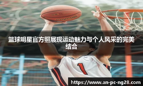 篮球明星官方照展现运动魅力与个人风采的完美结合