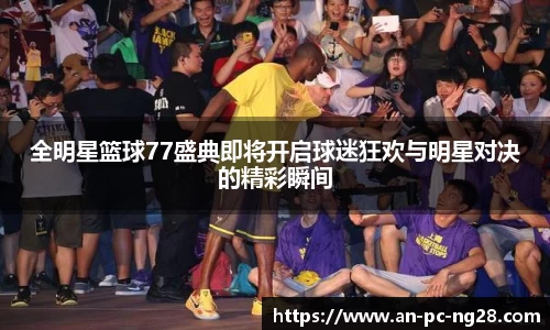 全明星篮球77盛典即将开启球迷狂欢与明星对决的精彩瞬间