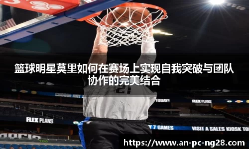 篮球明星莫里如何在赛场上实现自我突破与团队协作的完美结合